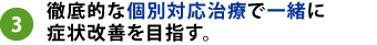 徹底的な個別対応治療で一緒に症状改善を目指す。